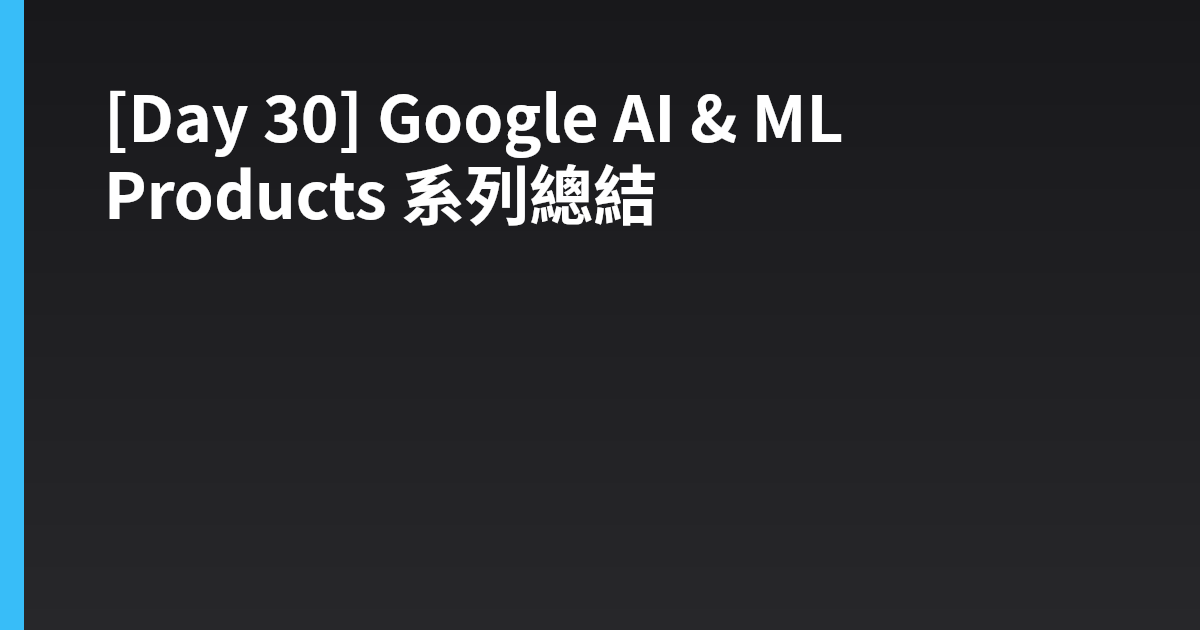 [Day 30] Google AI & ML Products 系列總結